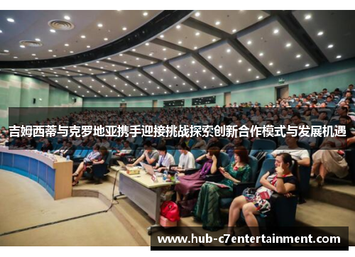 吉姆西蒂与克罗地亚携手迎接挑战探索创新合作模式与发展机遇 吉姆西蒂与克罗地亚携手迎接挑战探索创新合作模式与发展机遇