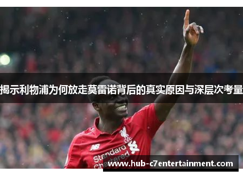 揭示利物浦为何放走莫雷诺背后的真实原因与深层次考量 揭示利物浦为何放走莫雷诺背后的真实原因与深层次考量