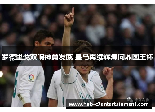 罗德里戈双响神勇发威 皇马再续辉煌问鼎国王杯 罗德里戈双响神勇发威 皇马再续辉煌问鼎国王杯