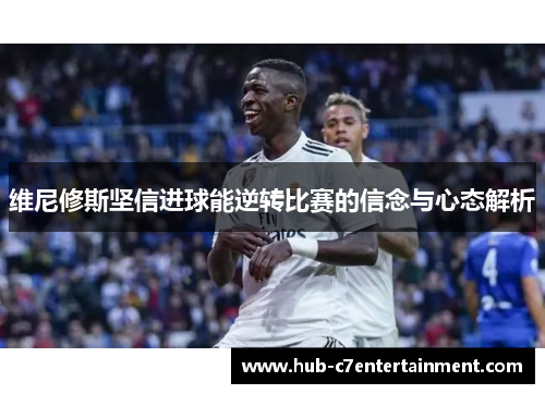 维尼修斯坚信进球能逆转比赛的信念与心态解析