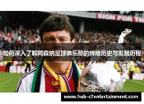 如何深入了解阿森纳足球俱乐部的辉煌历史与发展历程 如何深入了解阿森纳足球俱乐部的辉煌历史与发展历程