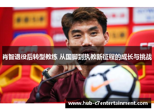 肖智退役后转型教练 从国脚到执教新征程的成长与挑战 肖智退役后转型教练 从国脚到执教新征程的成长与挑战