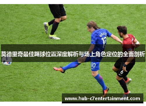 莫德里奇最佳踢球位置深度解析与场上角色定位的全面剖析