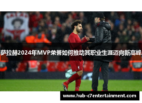 萨拉赫2024年MVP荣誉如何推动其职业生涯迈向新高峰