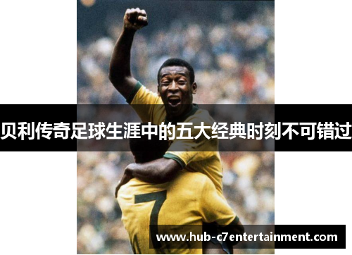 贝利传奇足球生涯中的五大经典时刻不可错过