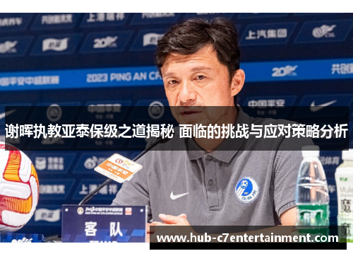 谢晖执教亚泰保级之道揭秘 面临的挑战与应对策略分析