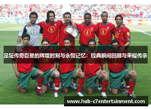 足坛传奇巨星的辉煌时刻与永恒记忆：经典瞬间回顾与荣耀传承