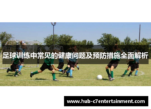 足球训练中常见的健康问题及预防措施全面解析
