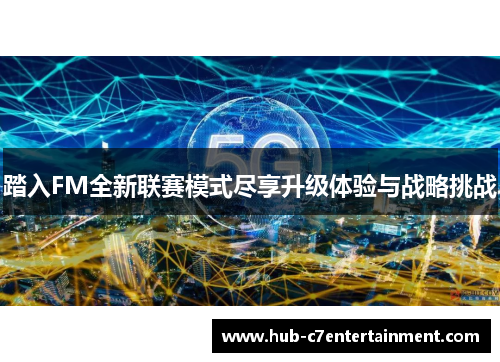 踏入FM全新联赛模式尽享升级体验与战略挑战