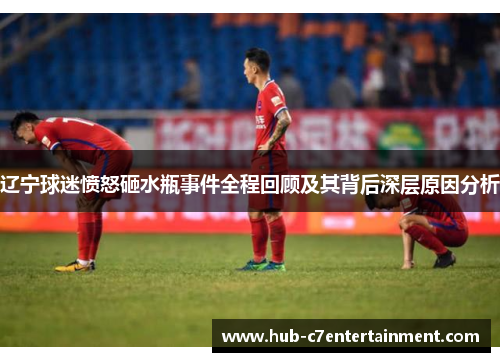 辽宁球迷愤怒砸水瓶事件全程回顾及其背后深层原因分析