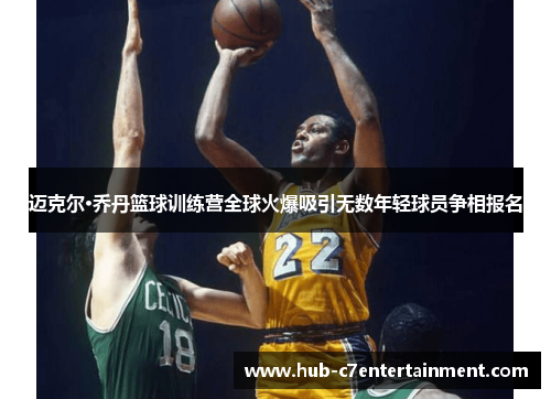 迈克尔·乔丹篮球训练营全球火爆吸引无数年轻球员争相报名