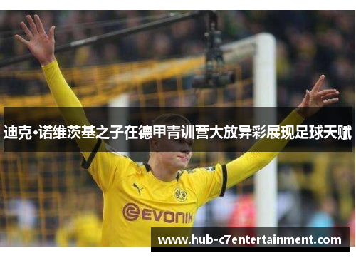 迪克·诺维茨基之子在德甲青训营大放异彩展现足球天赋 迪克·诺维茨基之子在德甲青训营大放异彩展现足球天赋