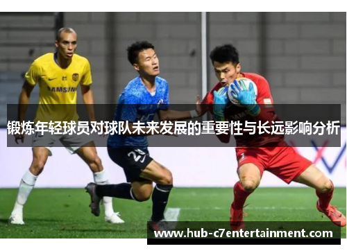 锻炼年轻球员对球队未来发展的重要性与长远影响分析