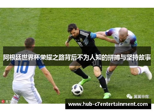 阿根廷世界杯荣耀之路背后不为人知的拼搏与坚持故事