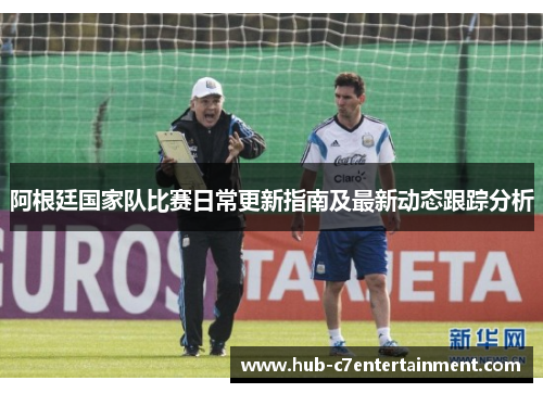 阿根廷国家队比赛日常更新指南及最新动态跟踪分析