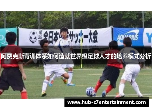 阿贾克斯青训体系如何造就世界级足球人才的培养模式分析