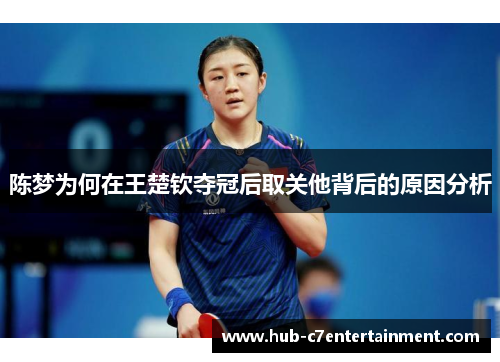 陈梦为何在王楚钦夺冠后取关他背后的原因分析