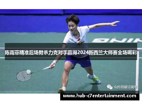 陈雨菲精准后场劈杀力克对手赢得2024新西兰大师赛全场喝彩
