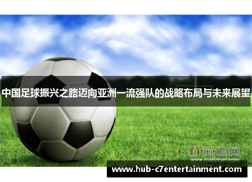 中国足球振兴之路迈向亚洲一流强队的战略布局与未来展望