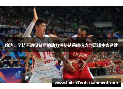 哈达迪坚持不退役背后的动力探秘从荣耀信念到篮球生命延续