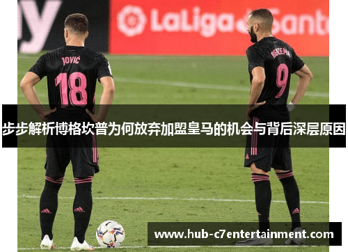 步步解析博格坎普为何放弃加盟皇马的机会与背后深层原因