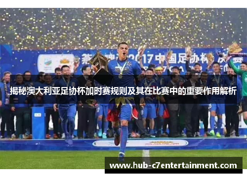 揭秘澳大利亚足协杯加时赛规则及其在比赛中的重要作用解析 揭秘澳大利亚足协杯加时赛规则及其在比赛中的重要作用解析