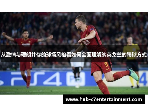 从激情与硬朗并存的球场风格看如何全面理解纳英戈兰的踢球方式