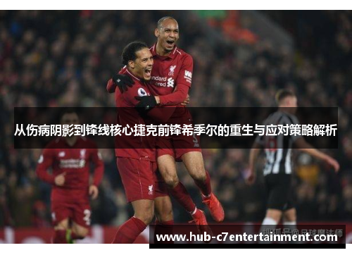 从伤病阴影到锋线核心捷克前锋希季尔的重生与应对策略解析 从伤病阴影到锋线核心捷克前锋希季尔的重生与应对策略解析