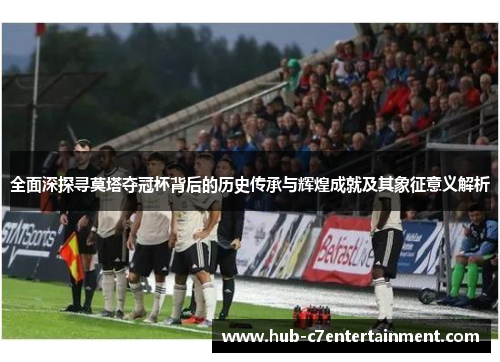 全面深探寻莫塔夺冠杯背后的历史传承与辉煌成就及其象征意义解析