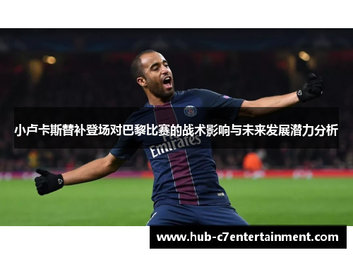 小卢卡斯替补登场对巴黎比赛的战术影响与未来发展潜力分析