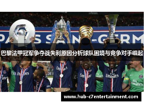 巴黎法甲冠军争夺战失利原因分析球队困境与竞争对手崛起 巴黎法甲冠军争夺战失利原因分析球队困境与竞争对手崛起