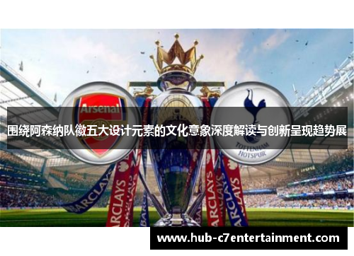 围绕阿森纳队徽五大设计元素的文化意象深度解读与创新呈现趋势展 围绕阿森纳队徽五大设计元素的文化意象深度解读与创新呈现趋势展