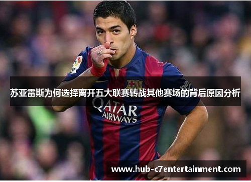 苏亚雷斯为何选择离开五大联赛转战其他赛场的背后原因分析