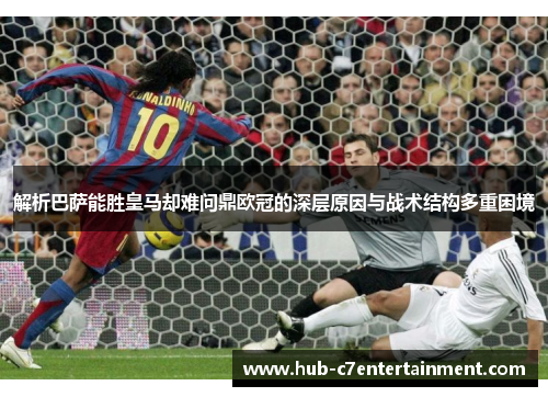 解析巴萨能胜皇马却难问鼎欧冠的深层原因与战术结构多重困境