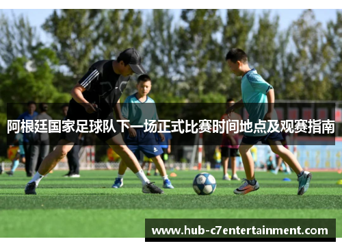 阿根廷国家足球队下一场正式比赛时间地点及观赛指南