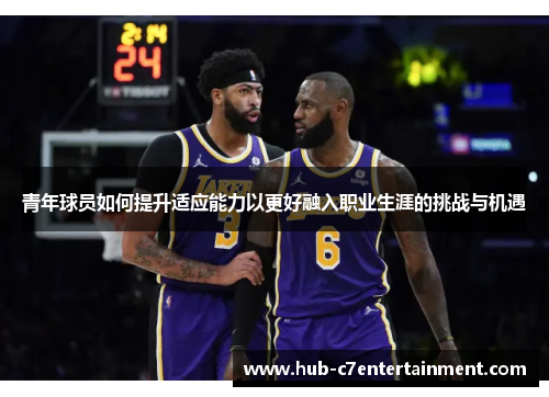 青年球员如何提升适应能力以更好融入职业生涯的挑战与机遇 青年球员如何提升适应能力以更好融入职业生涯的挑战与机遇