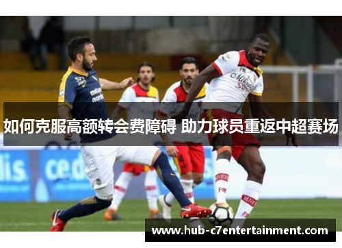 如何克服高额转会费障碍 助力球员重返中超赛场