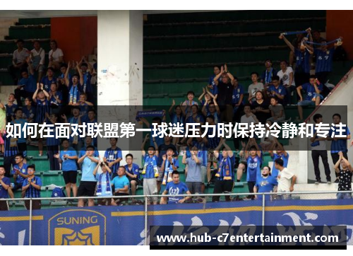 如何在面对联盟第一球迷压力时保持冷静和专注 如何在面对联盟第一球迷压力时保持冷静和专注