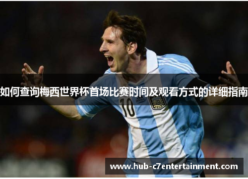 如何查询梅西世界杯首场比赛时间及观看方式的详细指南 如何查询梅西世界杯首场比赛时间及观看方式的详细指南