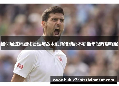 如何通过精细化管理与战术创新推动那不勒斯年轻阵容崛起 如何通过精细化管理与战术创新推动那不勒斯年轻阵容崛起