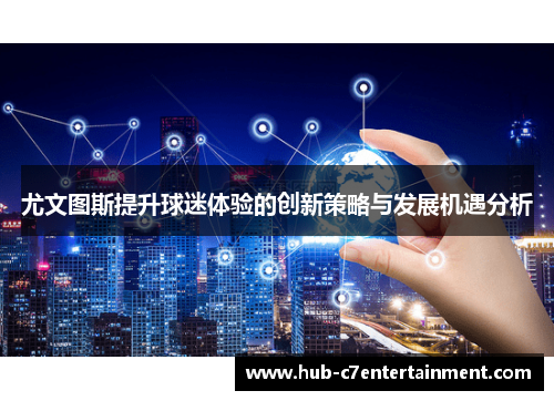 尤文图斯提升球迷体验的创新策略与发展机遇分析 尤文图斯提升球迷体验的创新策略与发展机遇分析