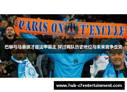 巴黎与马赛谁才是法甲霸主 探讨两队历史地位与未来竞争走势
