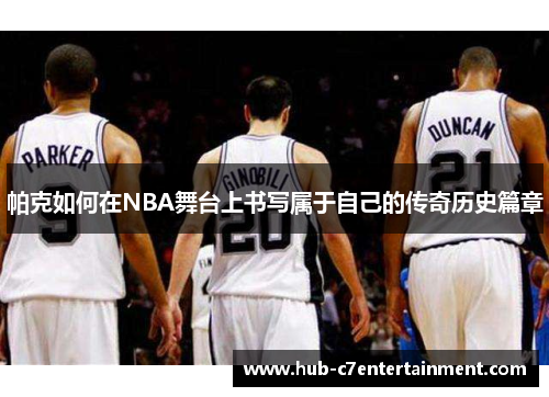 帕克如何在NBA舞台上书写属于自己的传奇历史篇章 帕克如何在NBA舞台上书写属于自己的传奇历史篇章