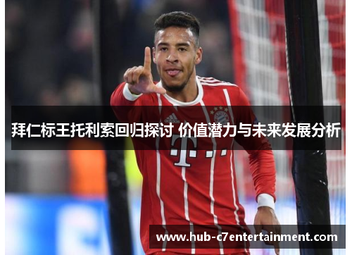 拜仁标王托利索回归探讨 价值潜力与未来发展分析