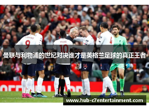 曼联与利物浦的世纪对决谁才是英格兰足球的真正王者