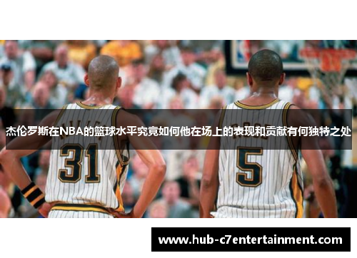 杰伦罗斯在NBA的篮球水平究竟如何他在场上的表现和贡献有何独特之处 杰伦罗斯在NBA的篮球水平究竟如何他在场上的表现和贡献有何独特之处