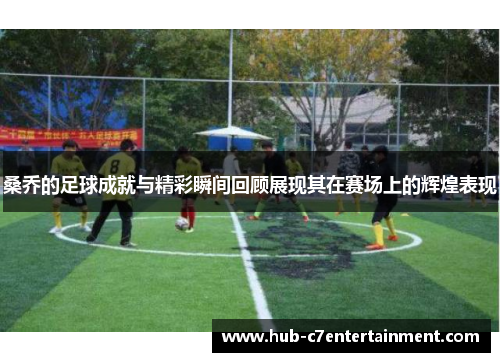 桑乔的足球成就与精彩瞬间回顾展现其在赛场上的辉煌表现 桑乔的足球成就与精彩瞬间回顾展现其在赛场上的辉煌表现