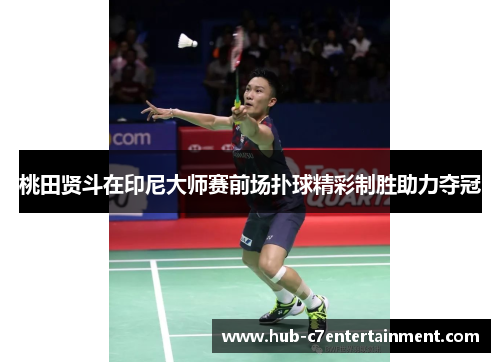 桃田贤斗在印尼大师赛前场扑球精彩制胜助力夺冠 桃田贤斗在印尼大师赛前场扑球精彩制胜助力夺冠