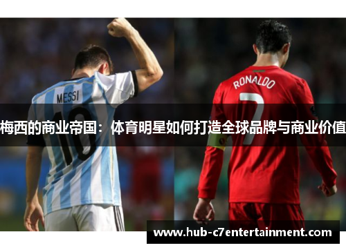 梅西的商业帝国:体育明星如何打造全球品牌与商业价值 梅西的商业帝国:体育明星如何打造全球品牌与商业价值