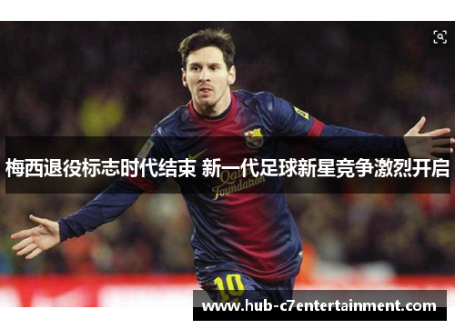 梅西退役标志时代结束 新一代足球新星竞争激烈开启 梅西退役标志时代结束 新一代足球新星竞争激烈开启